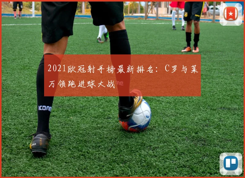 2021欧冠射手榜最新排名：C罗与莱万领跑进球大战