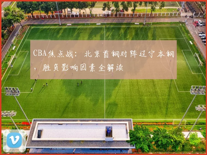 CBA焦点战:北京首钢对阵辽宁本钢,胜负影响因素全解读