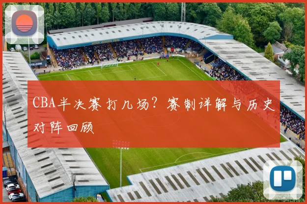 CBA半决赛打几场?赛制详解与历史对阵回顾