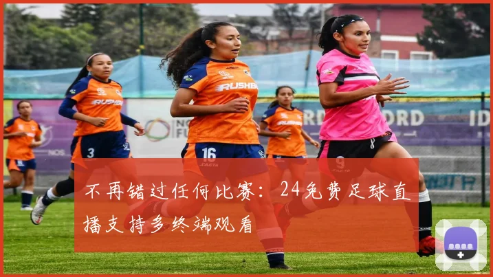 不再错过任何比赛：24免费足球直播支持多终端观看