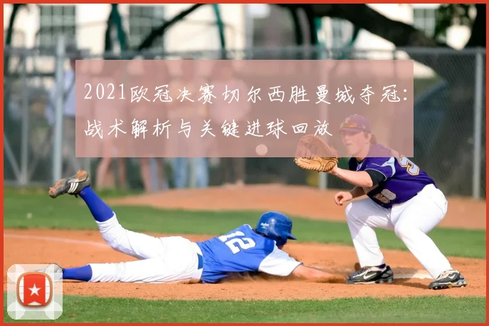 2021欧冠决赛切尔西胜曼城夺冠：战术解析与关键进球回放