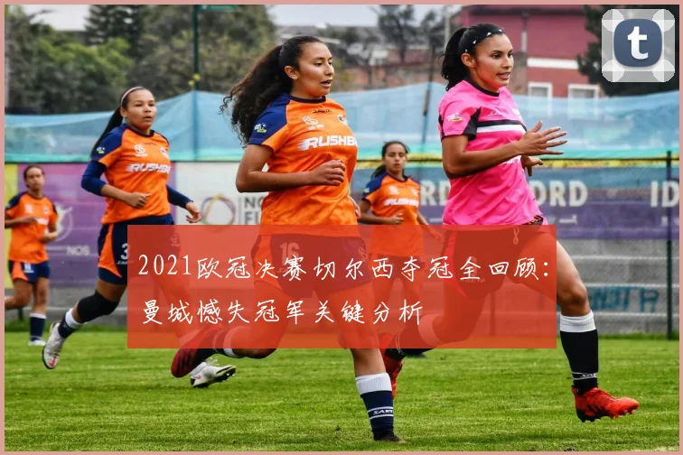 2021欧冠决赛切尔西夺冠全回顾:曼城憾失冠军关键分析