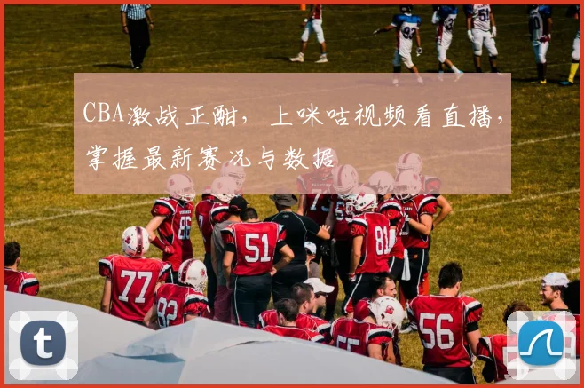 CBA激战正酣，上咪咕视频看直播，掌握最新赛况与数据