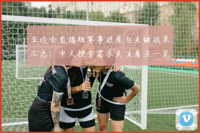 亚运会直播线赛事进展与关键战果汇总:中文搜索需求关注看点一览