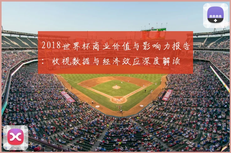 2018世界杯商业价值与影响力报告：收视数据与经济效应深度解读