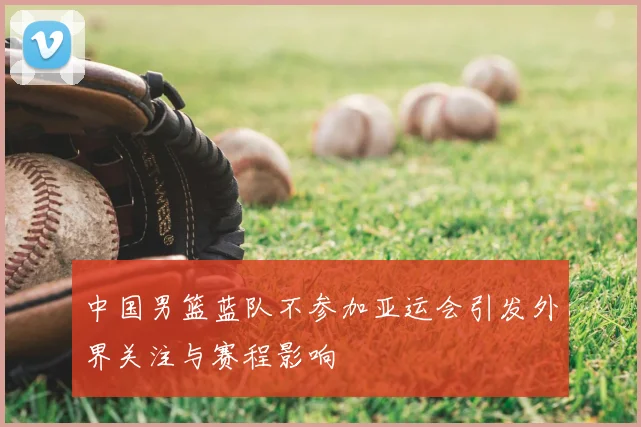 中国男篮蓝队不参加亚运会引发外界关注与赛程影响