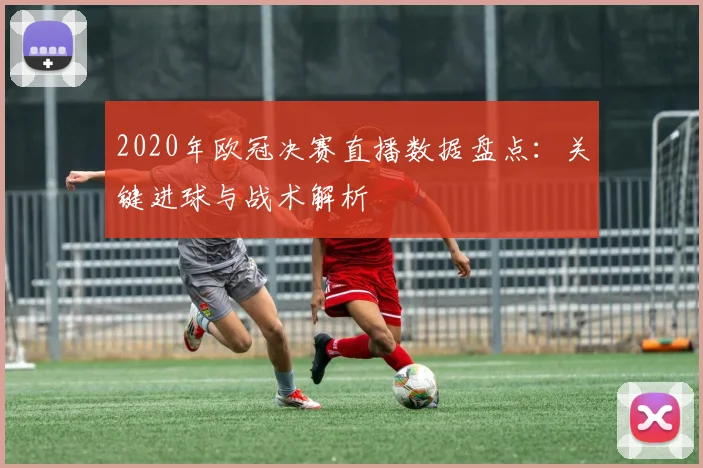 2020年欧冠决赛直播数据盘点:关键进球与战术解析