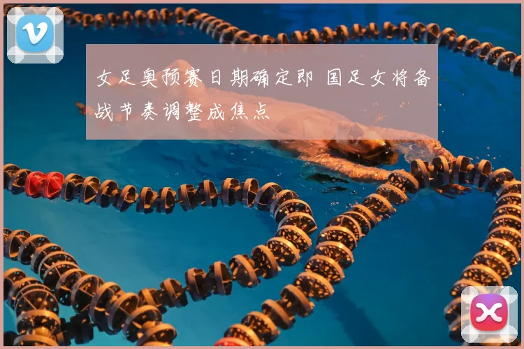女足奥预赛日期确定即 国足女将备战节奏调整成焦点