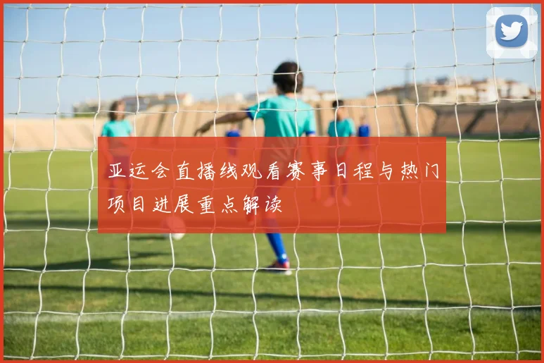 亚运会直播线观看赛事日程与热门项目进展重点解读