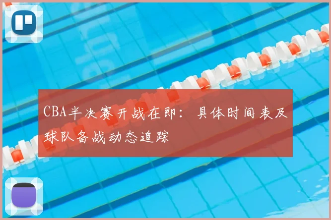 CBA半决赛开战在即：具体时间表及球队备战动态追踪